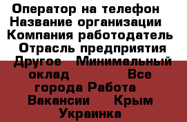 Оператор на телефон › Название организации ­ Компания-работодатель › Отрасль предприятия ­ Другое › Минимальный оклад ­ 16 000 - Все города Работа » Вакансии   . Крым,Украинка